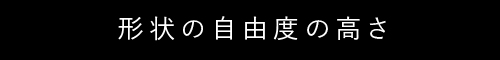 形状の自由度の高さ